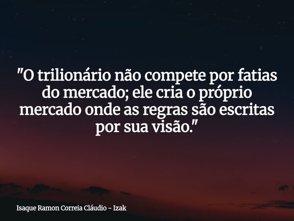 "O trilionário não compete por fatias do mercado; ele cria o próprio mercado onde as regras são escritas por sua visão."... Frase de Isaque Ramon Correia Cláudio - Izak.