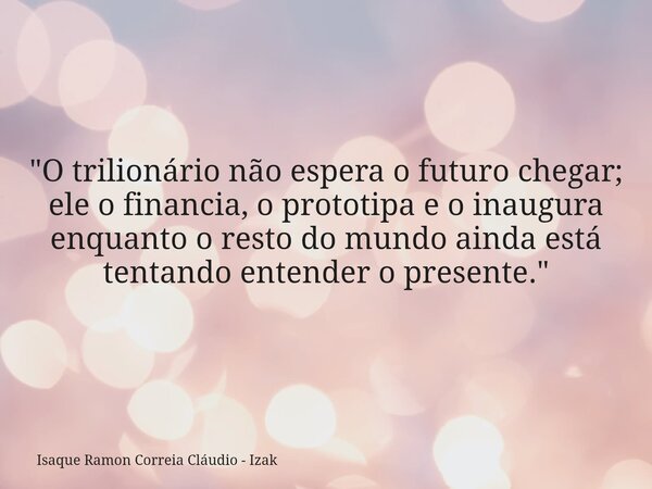 "O trilionário não espera o futuro chegar; ele o financia, o prototipa e o inaugura enquanto o resto do mundo ainda está tentando entender o presente.&quot... Frase de Isaque Ramon Correia Cláudio - Izak.