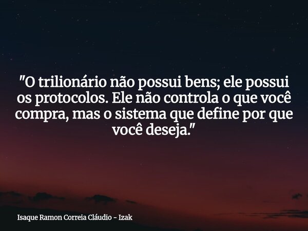 "O trilionário não possui bens; ele possui os protocolos. Ele não controla o que você compra, mas o sistema que define por que você deseja."... Frase de Isaque Ramon Correia Cláudio - Izak.