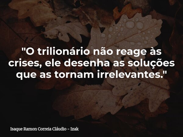 "O trilionário não reage às crises, ele desenha as soluções que as tornam irrelevantes."... Frase de Isaque Ramon Correia Cláudio - Izak.