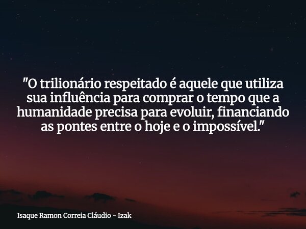 "O trilionário respeitado é aquele que utiliza sua influência para comprar o tempo que a humanidade precisa para evoluir, financiando as pontes entre o hoj... Frase de Isaque Ramon Correia Cláudio - Izak.