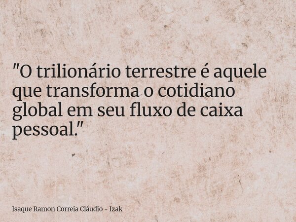 "O trilionário terrestre é aquele que transforma o cotidiano global em seu fluxo de caixa pessoal."... Frase de Isaque Ramon Correia Cláudio - Izak.