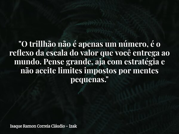 "O trillhão não é apenas um número, é o reflexo da escala do valor que você entrega ao mundo. Pense grande, aja com estratégia e não aceite limites imposto... Frase de Isaque Ramon Correia Cláudio - Izak.