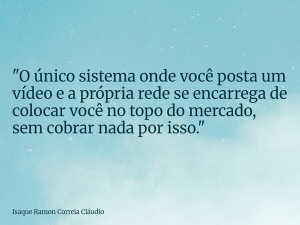 "O único sistema onde você posta um vídeo e a própria rede se encarrega de colocar você no topo do mercado, sem cobrar nada por isso."... Frase de Isaque Ramon Correia Cláudio.