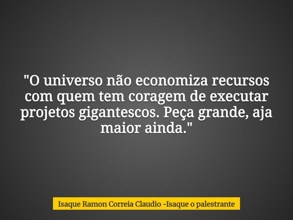 "O universo não economiza recursos com quem tem coragem de executar projetos gigantescos. Peça grande, aja maior ainda."... Frase de Isaque Ramon Correia Claudio -Isaque o palestrante.