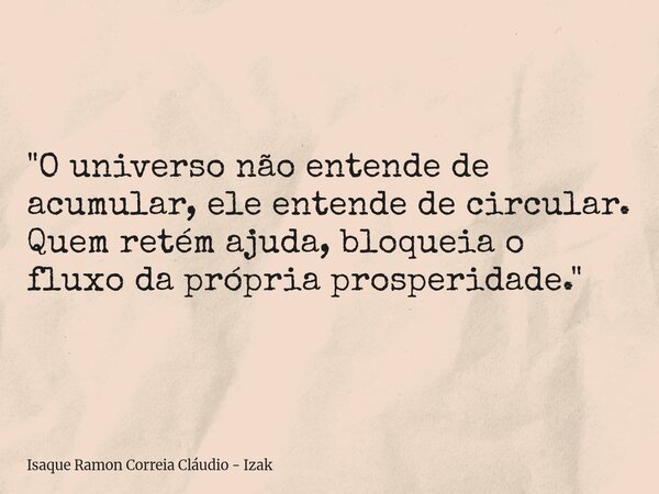 "O universo não entende de acumular, ele entende de circular. Quem retém ajuda, bloqueia o fluxo da própria prosperidade."... Frase de Isaque Ramon Correia Cláudio - Izak.