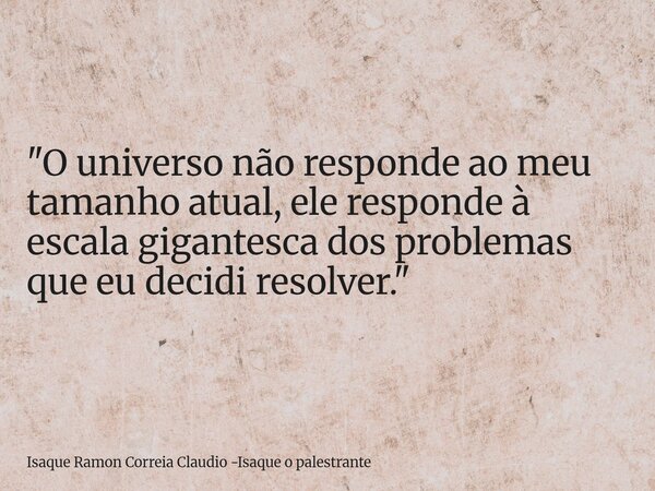 "O universo não responde ao meu tamanho atual, ele responde à escala gigantesca dos problemas que eu decidi resolver."... Frase de Isaque Ramon Correia Claudio -Isaque o palestrante.