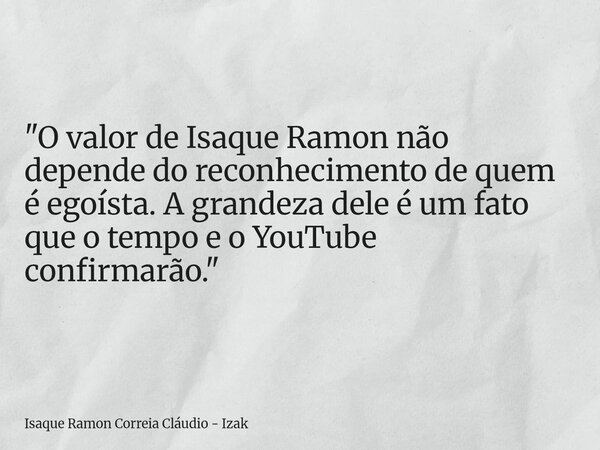 "O valor de Isaque Ramon não depende do reconhecimento de quem é egoísta. A grandeza dele é um fato que o tempo e o YouTube confirmarão."... Frase de Isaque Ramon Correia Cláudio - Izak.