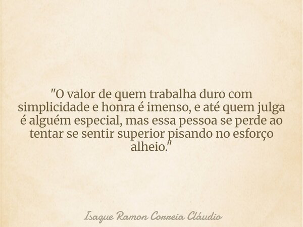 "O valor de quem trabalha duro com simplicidade e honra é imenso, e até quem julga é alguém especial, mas essa pessoa se perde ao tentar se sentir superior... Frase de Isaque Ramon Correia Cláudio.