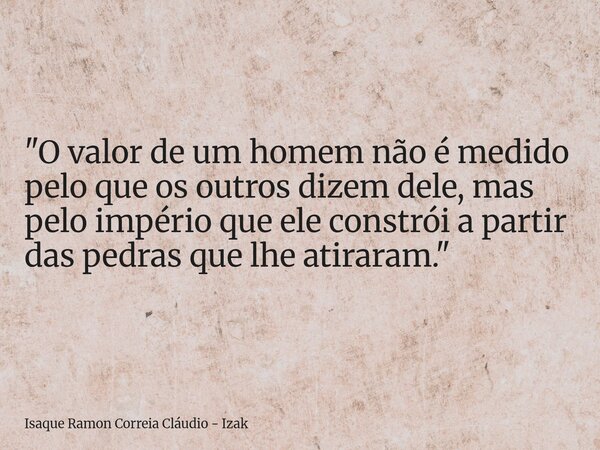 "O valor de um homem não é medido pelo que os outros dizem dele, mas pelo império que ele constrói a partir das pedras que lhe atiraram."... Frase de Isaque Ramon Correia Cláudio - Izak.