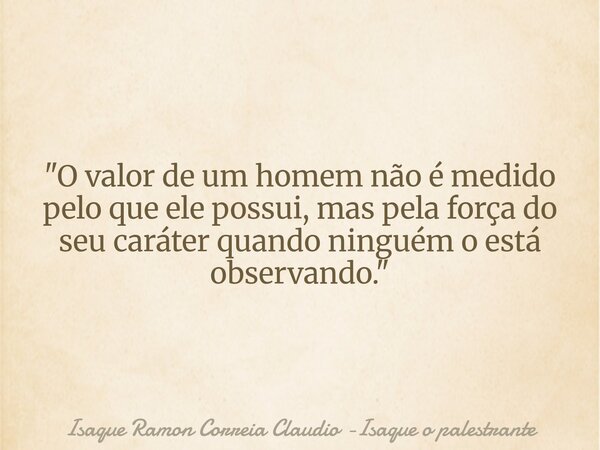 "O valor de um homem não é medido pelo que ele possui, mas pela força do seu caráter quando ninguém o está observando."... Frase de Isaque Ramon Correia Claudio -Isaque o palestrante.