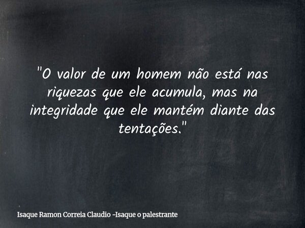 "O valor de um homem não está nas riquezas que ele acumula, mas na integridade que ele mantém diante das tentações."... Frase de Isaque Ramon Correia Claudio -Isaque o palestrante.