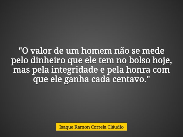 "O valor de um homem não se mede pelo dinheiro que ele tem no bolso hoje, mas pela integridade e pela honra com que ele ganha cada centavo."... Frase de Isaque Ramon Correia Cláudio.