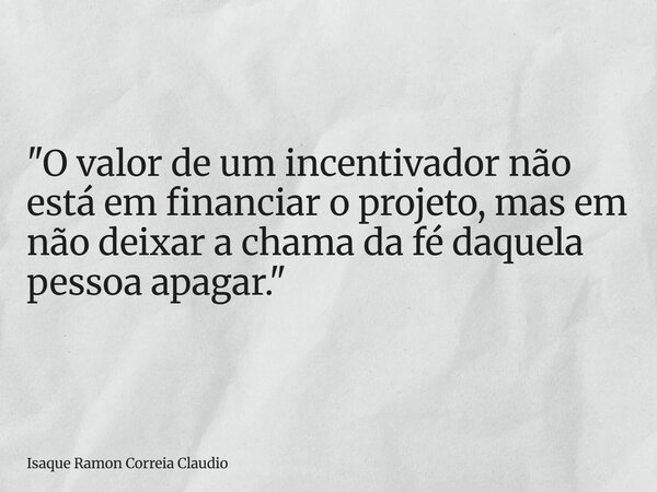 "O valor de um incentivador não está em financiar o projeto, mas em não deixar a chama da fé daquela pessoa apagar."... Frase de Isaque Ramon Correia Claudio.