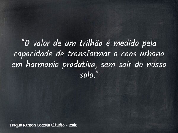 "O valor de um trilhão é medido pela capacidade de transformar o caos urbano em harmonia produtiva, sem sair do nosso solo."... Frase de Isaque Ramon Correia Cláudio - Izak.