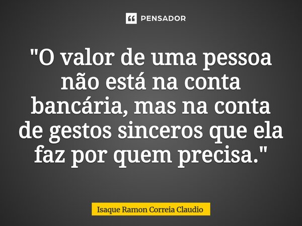 ⁠"O valor de uma pessoa não está na conta bancária, mas na conta de gestos sinceros que ela faz por quem precisa."... Frase de Isaque Ramon Correia Claudio.