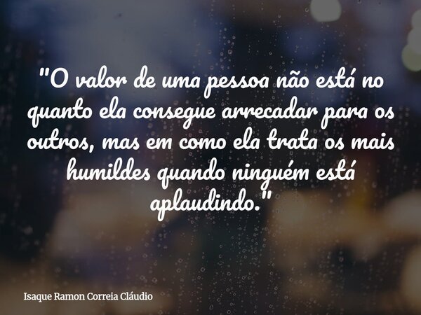 "O valor de uma pessoa não está no quanto ela consegue arrecadar para os outros, mas em como ela trata os mais humildes quando ninguém está aplaudindo.&quo... Frase de Isaque Ramon Correia Cláudio.