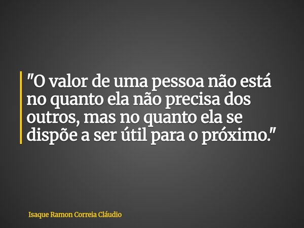 "O valor de uma pessoa não está no quanto ela não precisa dos outros, mas no quanto ela se dispõe a ser útil para o próximo."... Frase de Isaque Ramon Correia Cláudio.