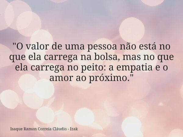 "O valor de uma pessoa não está no que ela carrega na bolsa, mas no que ela carrega no peito: a empatia e o amor ao próximo."... Frase de Isaque Ramon Correia Cláudio - Izak.