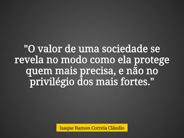 "O valor de uma sociedade se revela no modo como ela protege quem mais precisa, e não no privilégio dos mais fortes."... Frase de Isaque Ramon Correia Cláudio.