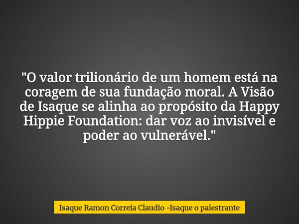 "O valor trilionário de um homem está na coragem de sua fundação moral. A Visão de Isaque se alinha ao propósito da Happy Hippie Foundation: dar voz ao inv... Frase de Isaque Ramon Correia Claudio -Isaque o palestrante.