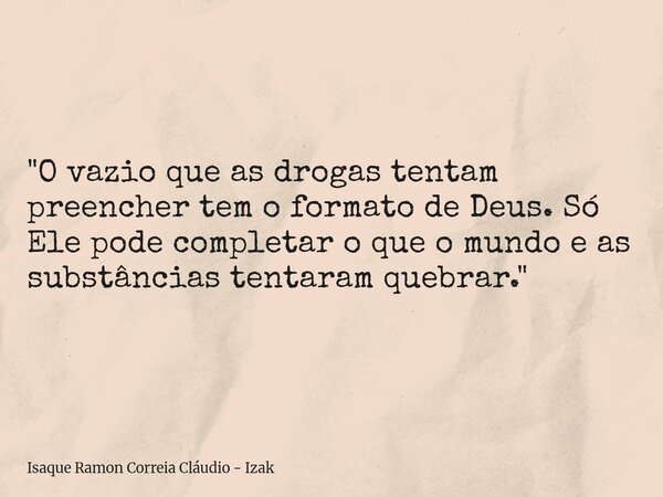 "O vazio que as drogas tentam preencher tem o formato de Deus. Só Ele pode completar o que o mundo e as substâncias tentaram quebrar."... Frase de Isaque Ramon Correia Cláudio - Izak.