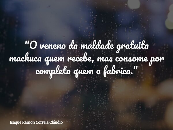 "O veneno da maldade gratuita machuca quem recebe, mas consome por completo quem o fabrica."... Frase de Isaque Ramon Correia Cláudio.