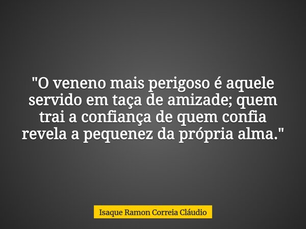 "O veneno mais perigoso é aquele servido em taça de amizade; quem trai a confiança de quem confia revela a pequenez da própria alma."... Frase de Isaque Ramon Correia Cláudio.