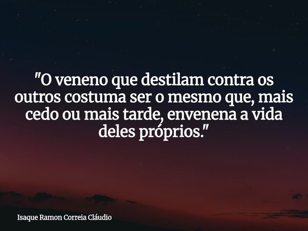 "O veneno que destilam contra os outros costuma ser o mesmo que, mais cedo ou mais tarde, envenena a vida deles próprios."... Frase de Isaque Ramon Correia Cláudio.