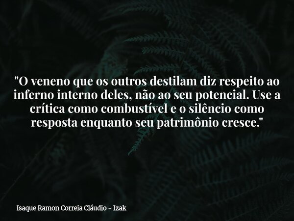 "O veneno que os outros destilam diz respeito ao inferno interno deles, não ao seu potencial. Use a crítica como combustível e o silêncio como resposta enq... Frase de Isaque Ramon Correia Cláudio - Izak.