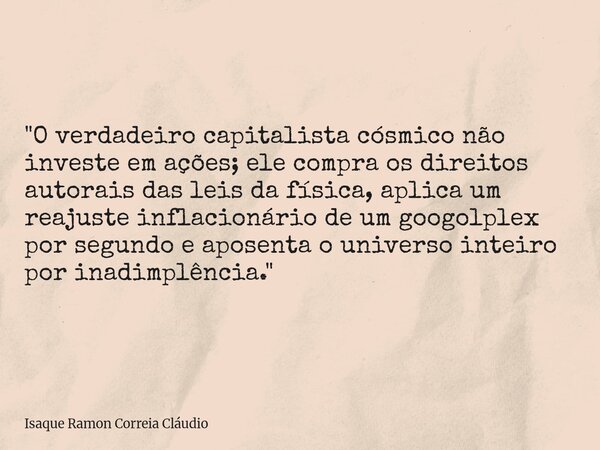 "O verdadeiro capitalista cósmico não investe em ações; ele compra os direitos autorais das leis da física, aplica um reajuste inflacionário de um googolpl... Frase de Isaque Ramon Correia Cláudio.
