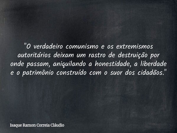 "O verdadeiro comunismo e os extremismos autoritários deixam um rastro de destruição por onde passam, aniquilando a honestidade, a liberdade e o patrimônio... Frase de Isaque Ramon Correia Cláudio.