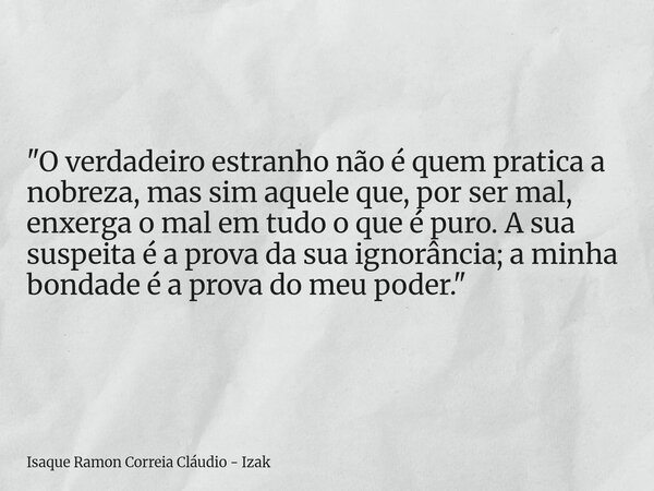 "O verdadeiro estranho não é quem pratica a nobreza, mas sim aquele que, por ser mal, enxerga o mal em tudo o que é puro. A sua suspeita é a prova da sua i... Frase de Isaque Ramon Correia Cláudio - Izak.
