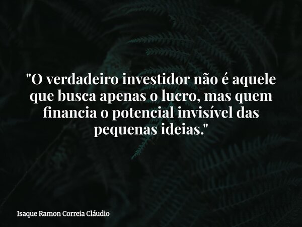 "O verdadeiro investidor não é aquele que busca apenas o lucro, mas quem financia o potencial invisível das pequenas ideias."... Frase de Isaque Ramon Correia Cláudio.