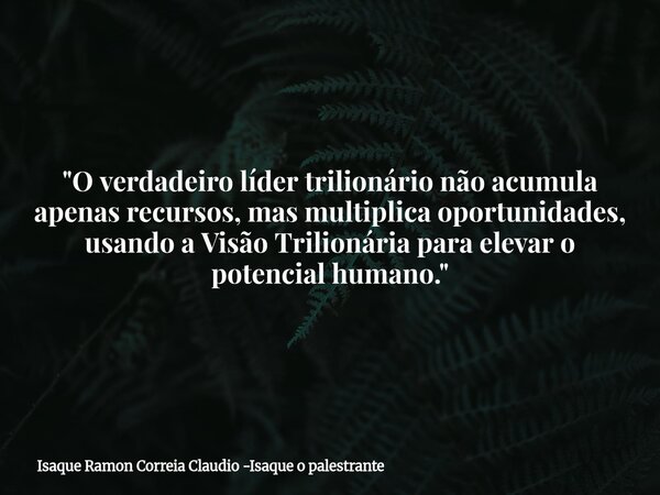 "O verdadeiro líder trilionário não acumula apenas recursos, mas multiplica oportunidades, usando a Visão Trilionária para elevar o potencial humano."... Frase de Isaque Ramon Correia Claudio -Isaque o palestrante.