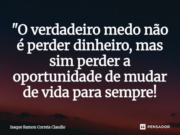 ⁠"O verdadeiro medo não é perder dinheiro, mas sim perder a oportunidade de mudar de vida para sempre!... Frase de Isaque Ramon Correia Claudio.