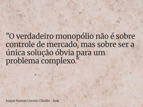 "O verdadeiro monopólio não é sobre controle de mercado, mas sobre ser a única solução óbvia para um problema complexo."... Frase de Isaque Ramon Correia Cláudio - Izak.
