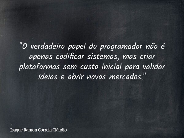 "O verdadeiro papel do programador não é apenas codificar sistemas, mas criar plataformas sem custo inicial para validar ideias e abrir novos mercados.&quo... Frase de Isaque Ramon Correia Cláudio.