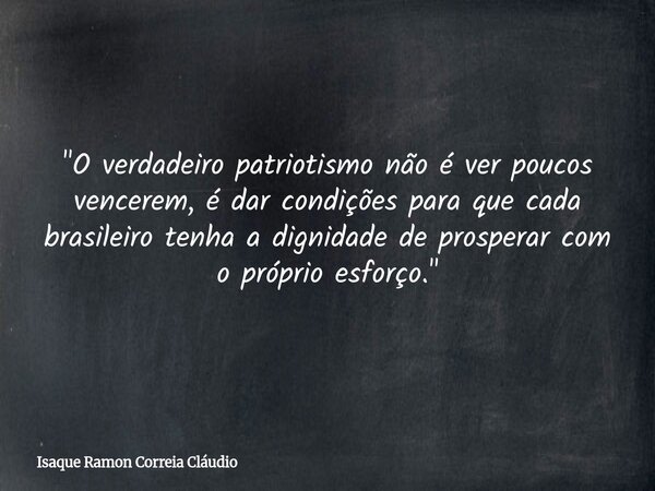 "O verdadeiro patriotismo não é ver poucos vencerem, é dar condições para que cada brasileiro tenha a dignidade de prosperar com o próprio esforço."... Frase de Isaque Ramon Correia Cláudio.