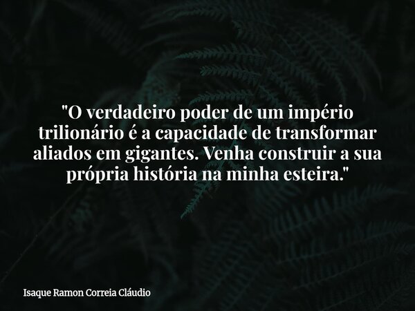 "O verdadeiro poder de um império trilionário é a capacidade de transformar aliados em gigantes. Venha construir a sua própria história na minha esteira.&q... Frase de Isaque Ramon Correia Cláudio.