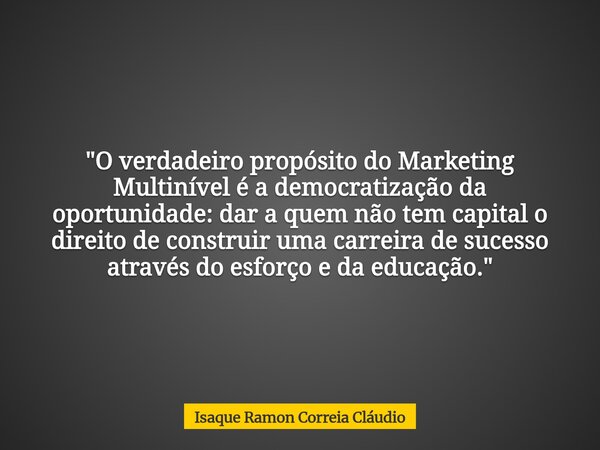 "O verdadeiro propósito do Marketing Multinível é a democratização da oportunidade: dar a quem não tem capital o direito de construir uma carreira de suces... Frase de Isaque Ramon Correia Cláudio.