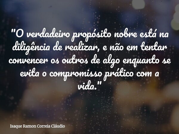 "O verdadeiro propósito nobre está na diligência de realizar, e não em tentar convencer os outros de algo enquanto se evita o compromisso prático com a vid... Frase de Isaque Ramon Correia Cláudio.