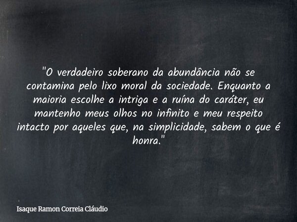 "O verdadeiro soberano da abundância não se contamina pelo lixo moral da sociedade. Enquanto a maioria escolhe a intriga e a ruína do caráter, eu mantenho ... Frase de Isaque Ramon Correia Cláudio.