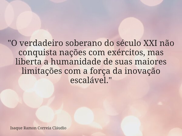 "O verdadeiro soberano do século XXI não conquista nações com exércitos, mas liberta a humanidade de suas maiores limitações com a força da inovação escalá... Frase de Isaque Ramon Correia Cláudio.