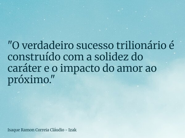 "O verdadeiro sucesso trilionário é construído com a solidez do caráter e o impacto do amor ao próximo."... Frase de Isaque Ramon Correia Cláudio - Izak.