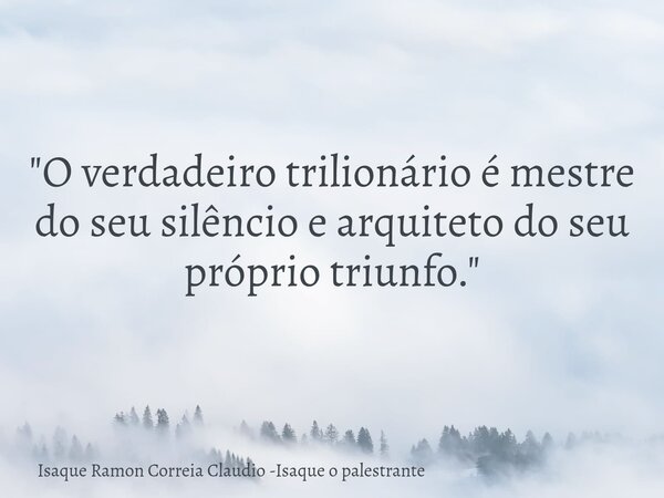 "O verdadeiro trilionário é mestre do seu silêncio e arquiteto do seu próprio triunfo."... Frase de Isaque Ramon Correia Claudio -Isaque o palestrante.