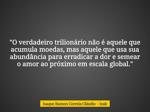 "O verdadeiro trilionário não é aquele que acumula moedas, mas aquele que usa sua abundância para erradicar a dor e semear o amor ao próximo em escala glob... Frase de Isaque Ramon Correia Cláudio - Izak.