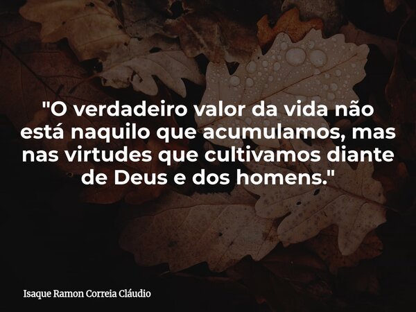 "O verdadeiro valor da vida não está naquilo que acumulamos, mas nas virtudes que cultivamos diante de Deus e dos homens."... Frase de Isaque Ramon Correia Cláudio.