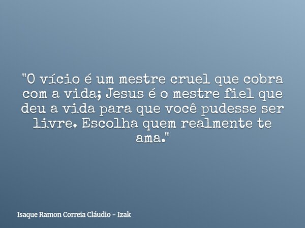 "O vício é um mestre cruel que cobra com a vida; Jesus é o mestre fiel que deu a vida para que você pudesse ser livre. Escolha quem realmente te ama."... Frase de Isaque Ramon Correia Cláudio - Izak.
