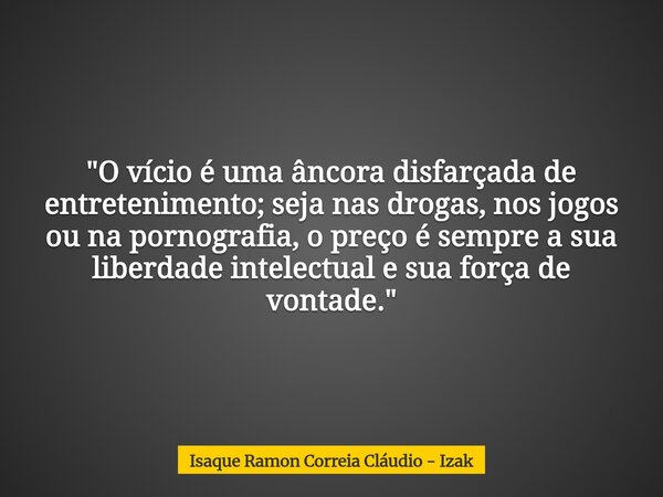 "O vício é uma âncora disfarçada de entretenimento; seja nas drogas, nos jogos ou na pornografia, o preço é sempre a sua liberdade intelectual e sua força ... Frase de Isaque Ramon Correia Cláudio - Izak.